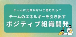 「前向きな組織づくり」のヒントとは?ポジティブ組織開発でチームにエネルギーを取り戻そう【チームプロセスコーチ監修】