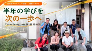 【最終回レポート】半径5メートルから一歩を踏み出そう｜Team Energizers（チーム・エナジャイザーズ）第1期